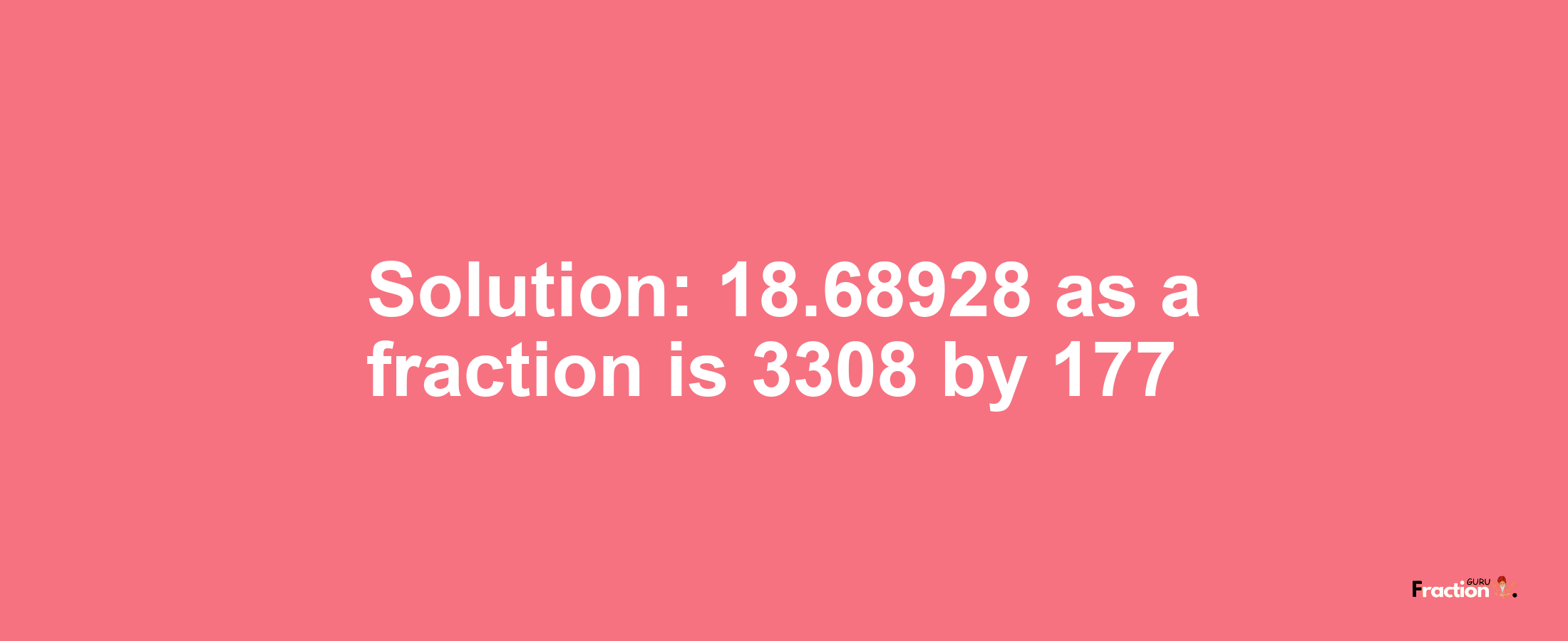 Solution:18.68928 as a fraction is 3308/177
